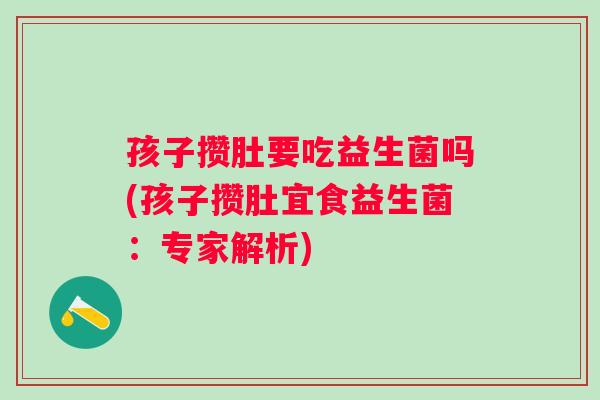 孩子攒肚要吃益生菌吗(孩子攒肚宜食益生菌：专家解析)