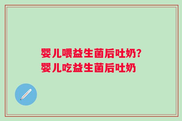 婴儿喂益生菌后吐奶？婴儿吃益生菌后吐奶