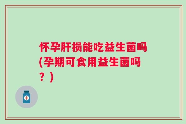 怀孕肝损能吃益生菌吗(孕期可食用益生菌吗？)