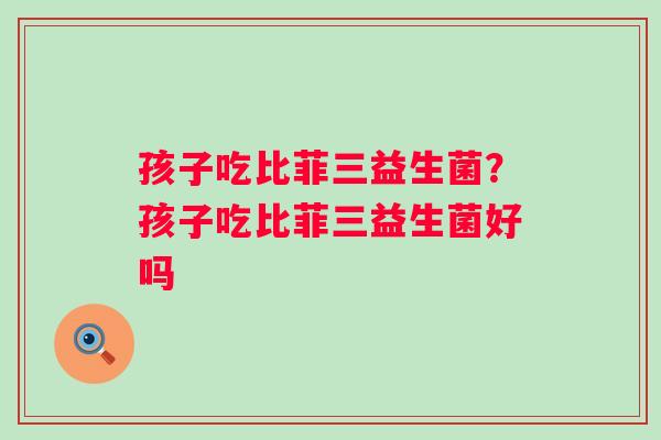 孩子吃比菲三益生菌？孩子吃比菲三益生菌好吗