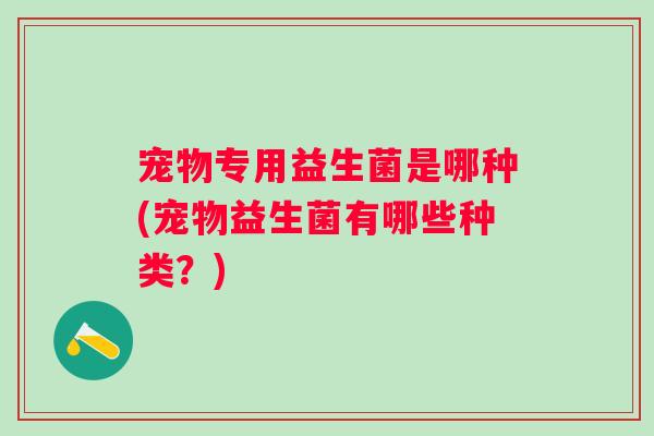 宠物专用益生菌是哪种(宠物益生菌有哪些种类？)