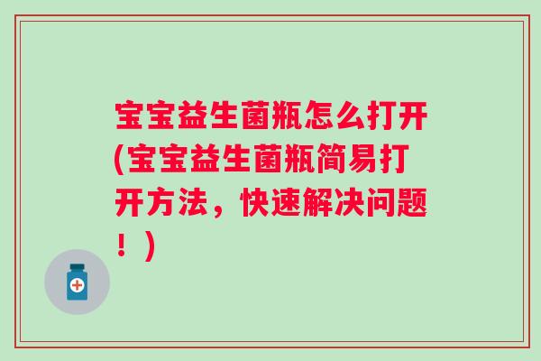 宝宝益生菌瓶怎么打开(宝宝益生菌瓶简易打开方法，快速解决问题！)