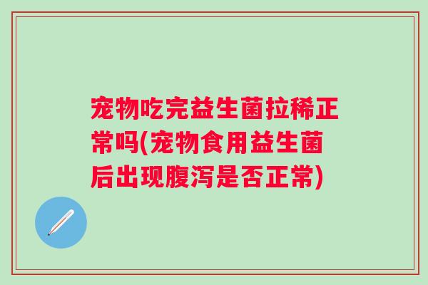 宠物吃完益生菌拉稀正常吗(宠物食用益生菌后出现腹泻是否正常)