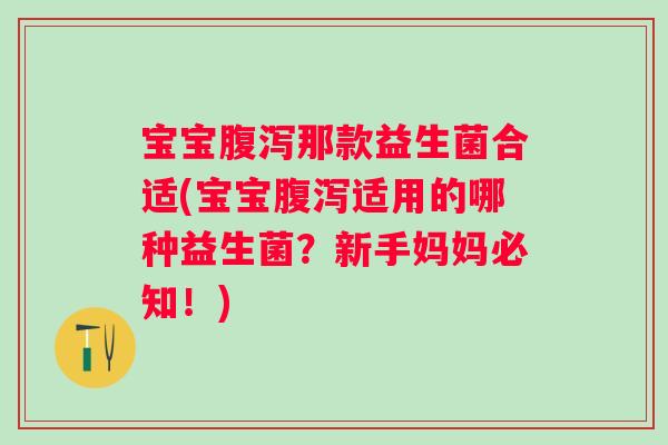 宝宝腹泻那款益生菌合适(宝宝腹泻适用的哪种益生菌？新手妈妈必知！)