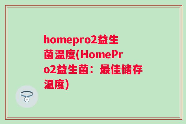 homepro2益生菌温度(HomePro2益生菌：佳储存温度)
