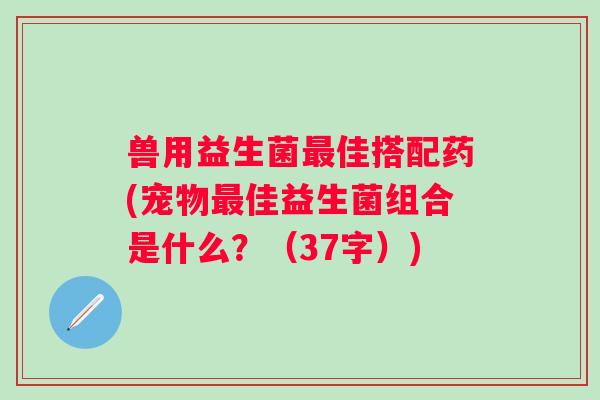 兽用益生菌最佳搭配药(宠物最佳益生菌组合是什么？（37字）)