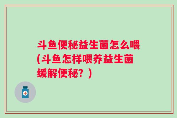 斗鱼便秘益生菌怎么喂(斗鱼怎样喂养益生菌缓解便秘？)