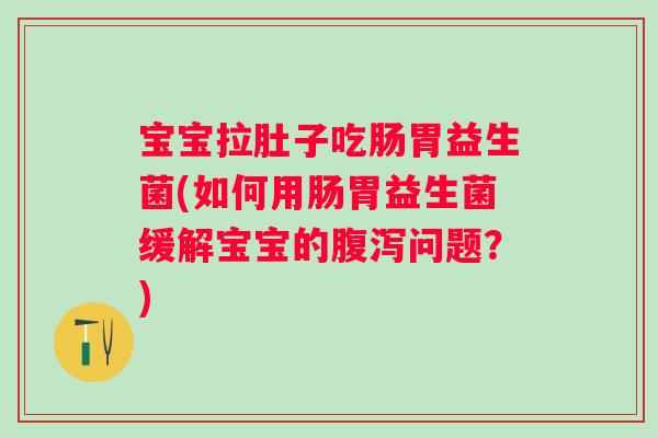 宝宝拉肚子吃肠胃益生菌(如何用肠胃益生菌缓解宝宝的腹泻问题？)