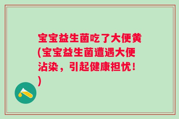 宝宝益生菌吃了大便黄(宝宝益生菌遭遇大便沾染，引起健康担忧！)