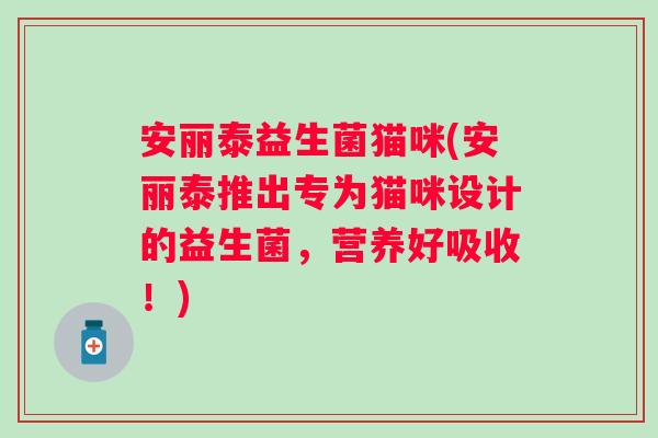 安丽泰益生菌猫咪(安丽泰推出专为猫咪设计的益生菌，营养好吸收！)