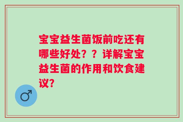 宝宝益生菌饭前吃还有哪些好处？？详解宝宝益生菌的作用和饮食建议？