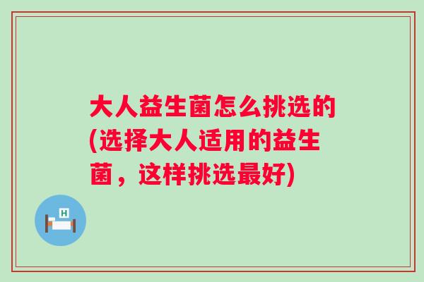 大人益生菌怎么挑选的(选择大人适用的益生菌，这样挑选最好)
