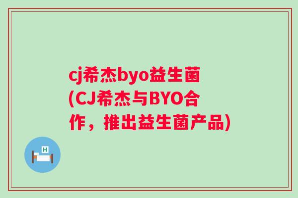 cj希杰byo益生菌(CJ希杰与BYO合作，推出益生菌产品)