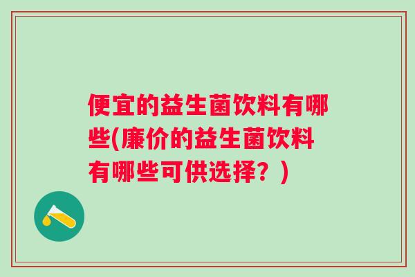 便宜的益生菌饮料有哪些(廉价的益生菌饮料有哪些可供选择？)