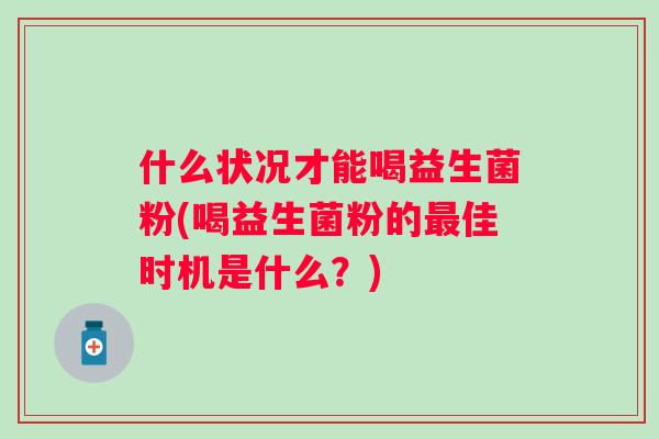 什么状况才能喝益生菌粉(喝益生菌粉的最佳时机是什么？)