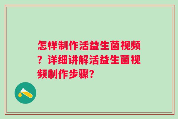 怎样制作活益生菌视频？详细讲解活益生菌视频制作步骤？