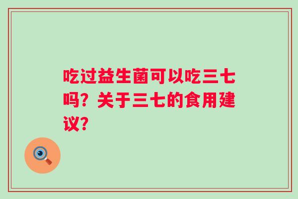 吃过益生菌可以吃三七吗？关于三七的食用建议？