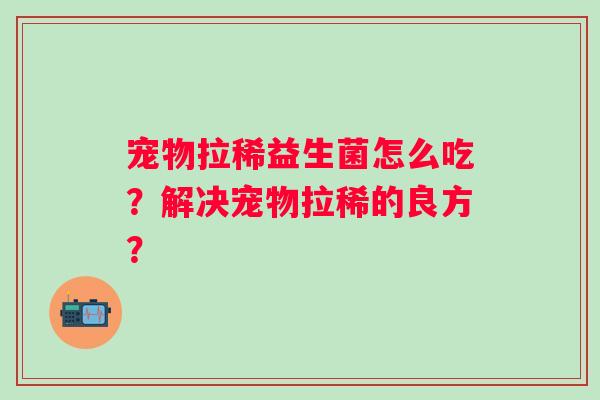 宠物拉稀益生菌怎么吃？解决宠物拉稀的良方？