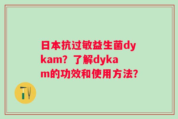 日本抗过敏益生菌dykam？了解dykam的功效和使用方法？