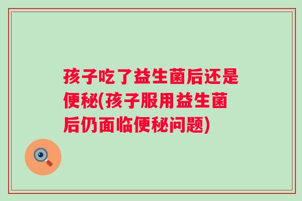 孩子吃了益生菌后还是便秘(孩子服用益生菌后仍面临便秘问题)