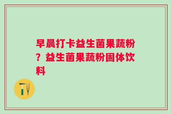 早晨打卡益生菌果蔬粉？益生菌果蔬粉固体饮料