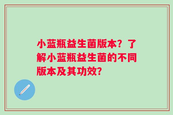 小蓝瓶益生菌版本？了解小蓝瓶益生菌的不同版本及其功效？
