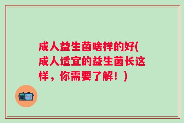 成人益生菌啥样的好(成人适宜的益生菌长这样，你需要了解！)