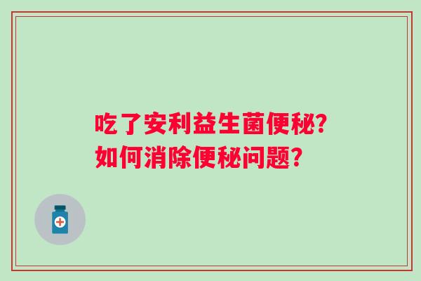 吃了安利益生菌便秘？如何消除便秘问题？