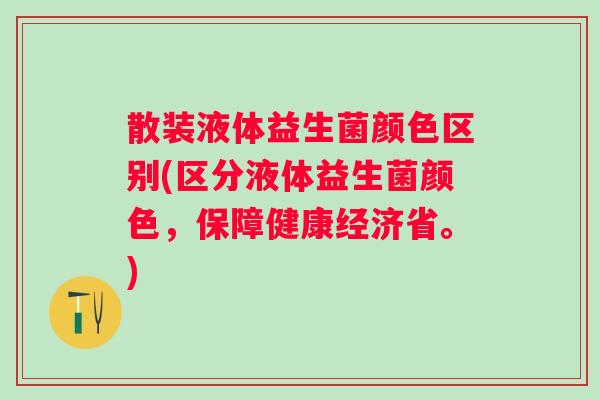 散装液体益生菌颜色区别(区分液体益生菌颜色，保障健康经济省。)