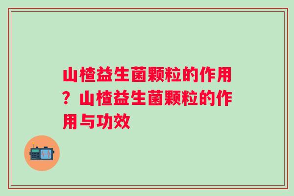 山楂益生菌颗粒的作用？山楂益生菌颗粒的作用与功效