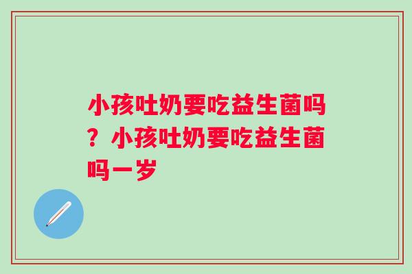 小孩吐奶要吃益生菌吗？小孩吐奶要吃益生菌吗一岁