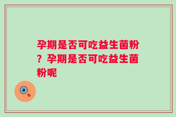 孕期是否可吃益生菌粉？孕期是否可吃益生菌粉呢