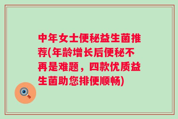 中年女士便秘益生菌推荐(年龄增长后便秘不再是难题，四款优质益生菌助您排便顺畅)