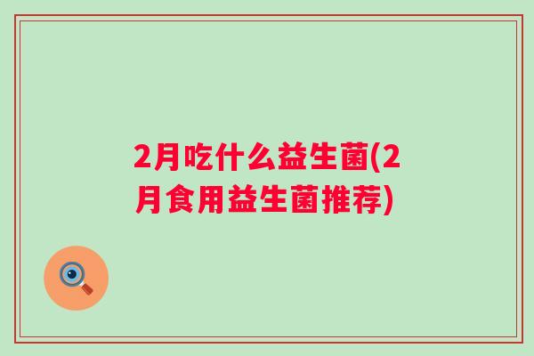 2月吃什么益生菌(2月食用益生菌推荐)