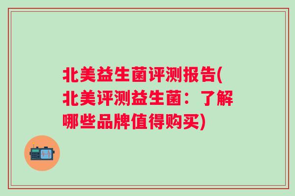 北美益生菌评测报告(北美评测益生菌：了解哪些品牌值得购买)
