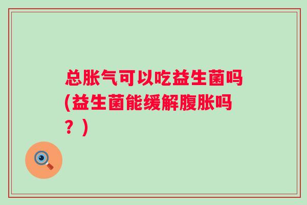 总胀气可以吃益生菌吗(益生菌能缓解腹胀吗？)