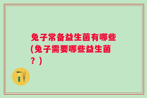 兔子常备益生菌有哪些(兔子需要哪些益生菌？)