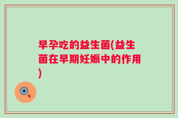早孕吃的益生菌(益生菌在早期妊娠中的作用)