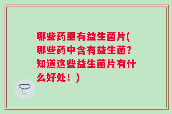 哪些药里有益生菌片(哪些药中含有益生菌？知道这些益生菌片有什么好处！)