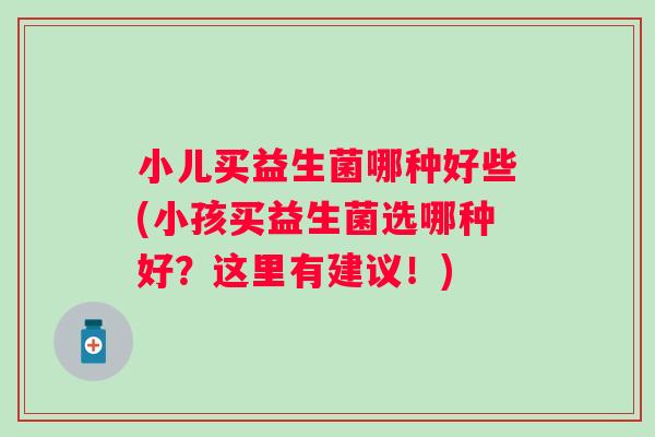 小儿买益生菌哪种好些(小孩买益生菌选哪种好？这里有建议！)
