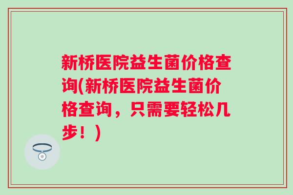 新桥医院益生菌价格查询(新桥医院益生菌价格查询，只需要轻松几步！)