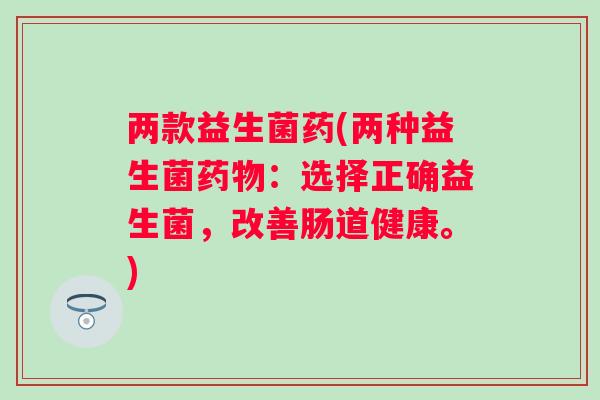 两款益生菌药(两种益生菌药物：选择正确益生菌，改善肠道健康。)