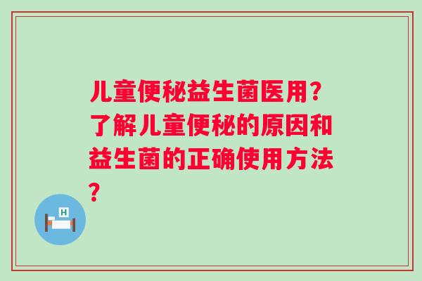 儿童益生菌医用？了解儿童的原因和益生菌的正确使用方法？