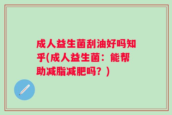 成人益生菌刮油好吗知乎(成人益生菌:能帮助减脂吗?) 成人益生菌刮油好吗知乎(成人益生菌:能帮助减脂吗?)