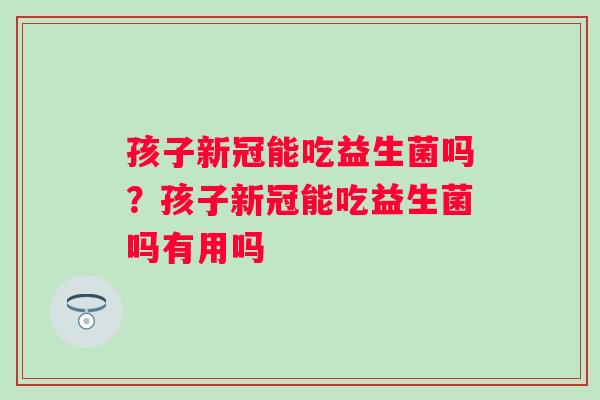 孩子新冠能吃益生菌吗?孩子新冠能吃益生菌吗有用吗 孩子新冠能吃益生菌吗?孩子新冠能吃益生菌吗有用吗