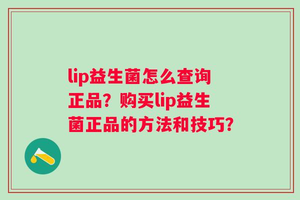 lip益生菌怎么查询正品？购买lip益生菌正品的方法和技巧？