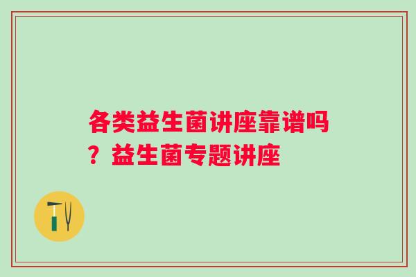 各类益生菌讲座靠谱吗？益生菌专题讲座