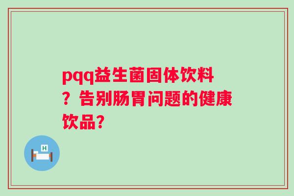 pqq益生菌固体饮料?告别肠胃问题的健康饮品? pqq益生菌固体饮料?告别肠胃问题的健康饮品?
