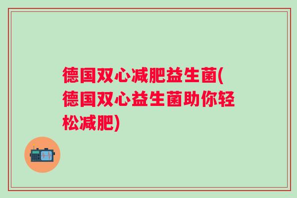 德国双心益生菌(德国双心益生菌助你轻松)