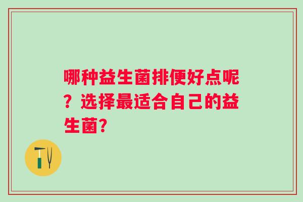 哪种益生菌排便好点呢？选择适合自己的益生菌？